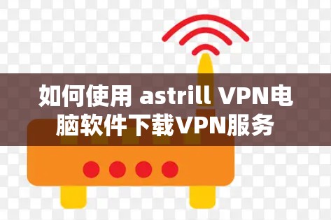 如何使用 astrill VPN电脑软件下载VPN服务