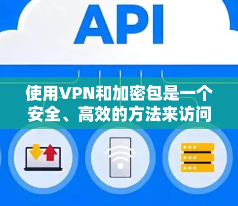 使用VPN和加密包是一个安全、高效的方法来访问网络服务。以下是一些关键步骤和注意事项，帮助您更好地理解和使用VPN