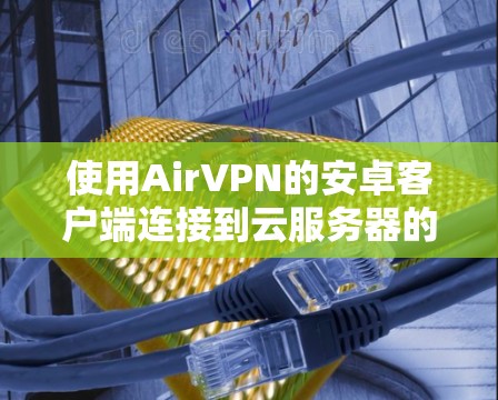使用AirVPN的安卓客户端连接到云服务器的步骤如下