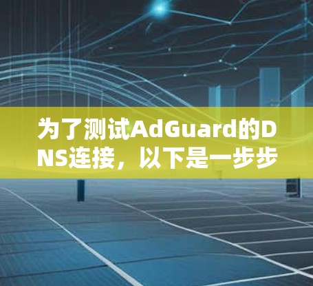 为了测试AdGuard的DNS连接，以下是一步步的指导