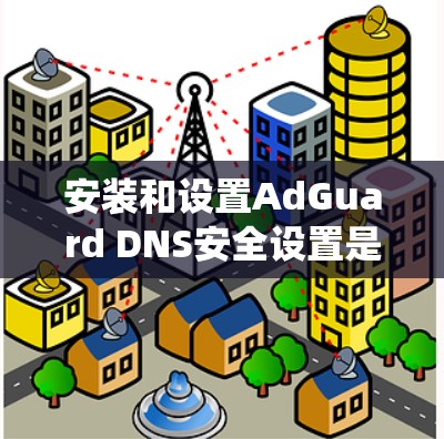 安装和设置AdGuard DNS安全设置是一个系统的过程，以下是详细的步骤指南