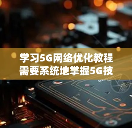 学习5G网络优化教程需要系统地掌握5G技术的基本原理、信号处理方法以及算法优化。以下是一个有条理的学习计划，帮助你逐步掌握5G网络优化
