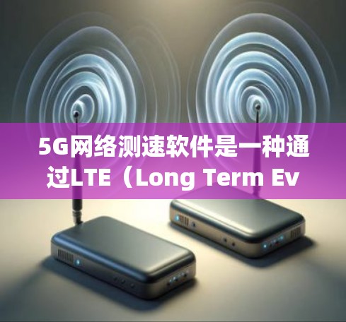 5G网络测速软件是一种通过LTE（Long Term Evolution）或LTE-A技术来检测和计算网络性能的现代工具，旨在帮助用户了解网络速度状况。以下是对该问题的逐步总结和解答