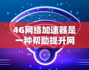 4G网络加速器是一种帮助提升网络连接速度的工具，广泛应用于提升用户体验。以下是对4G网络加速器的详细总结