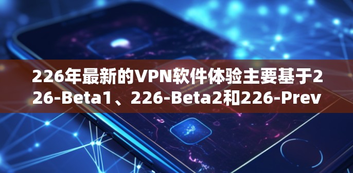 226年最新的VPN软件体验主要基于226-Beta1、226-Beta2和226-Preview三个版本的发布。以下是每个版本的核心信息