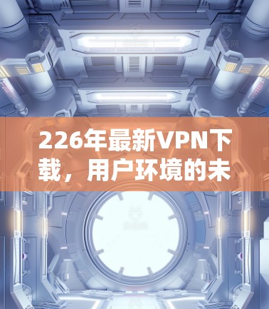 226年最新VPN下载，用户环境的未来挑战与机遇