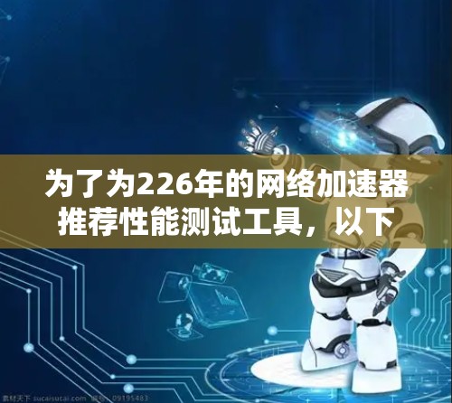 为了为226年的网络加速器推荐性能测试工具，以下是一些综合考虑的因素和推荐方案