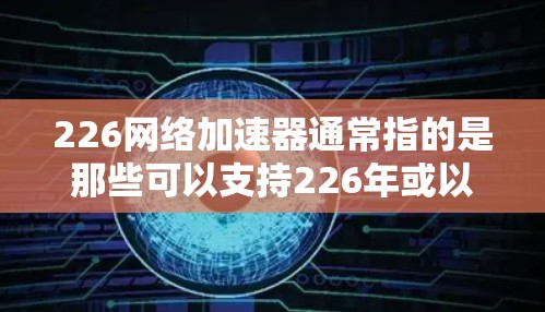 226网络加速器通常指的是那些可以支持226年或以后网络技术的加速器,如5G网络、人工智能优化等。如果你需要下载并使用这样的加速器,以下是几个推荐的平台和软件 226网络加速器通常指的是那些可以支持226年或以后网络技术的加速器,如5G网络、人工智能优化等。如果你需要下载并使用这样的加速器,以下是几个推荐的平台和软件