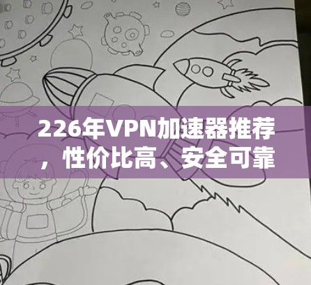 226年VPN加速器推荐，性价比高、安全可靠，轻松应对 VPN 破碎挑战