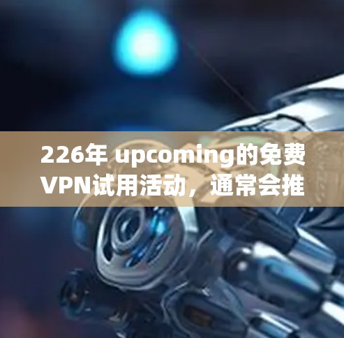 226年 upcoming的免费VPN试用活动，通常会推荐一些比较知名的VPN服务，比如