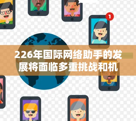226年国际网络助手的发展将面临多重挑战和机遇，以下是对这一领域的预测和分析