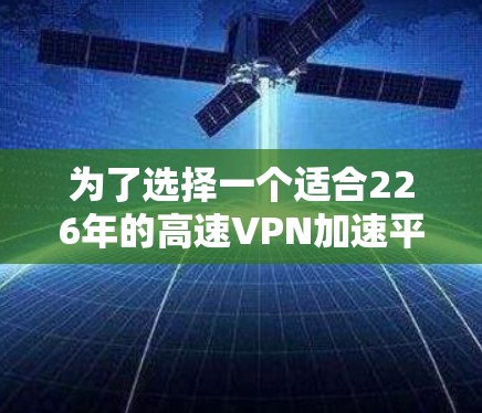 为了选择一个适合226年的高速VPN加速平台，以下是一些步骤和建议