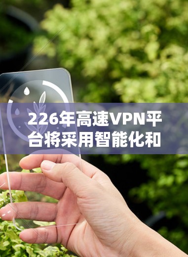 226年高速VPN平台将采用智能化和自动化技术，以提升网络连接能力和用户体验。以下是该领域的一些关键进展和趋势