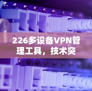 226多设备VPN管理工具，技术突破与未来发展