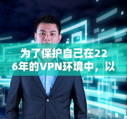 为了保护自己在226年的VPN环境中，以下是一些推荐的多平台VPN客户端，并根据它们的深度防护和兼容性进行总结