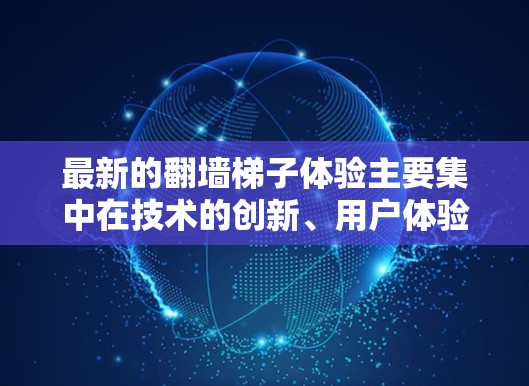 最新的翻墙梯子体验主要集中在技术的创新、用户体验以及安全性等方面。以下是一些最新翻墙梯子的亮点和体验