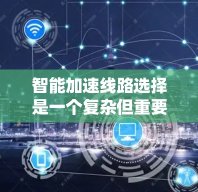 智能加速线路选择是一个复杂但重要的任务，涉及多个因素和步骤。以下是一个系统化的指南，帮助您选择适合的智能加速线路