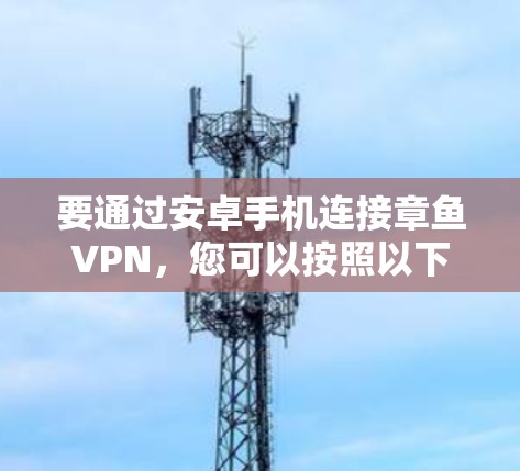 要通过安卓手机连接章鱼VPN,您可以按照以下步骤进行操作 要通过安卓手机连接章鱼VPN,您可以按照以下步骤进行操作