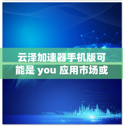 云泽加速器手机版可能是 you 应用市场或某个特定平台上的一个加速器应用。通常，加速器是用于提升手机网络性能的工具，比如提升数据传输速度、降低网络延迟或减少网络延迟。以下是一些可能的了解和使用方法