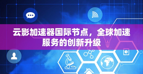 云影加速器国际节点,全球加速服务的创新升级 云影加速器国际节点,全球加速服务的创新升级