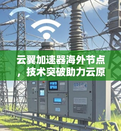 云翼加速器海外节点，技术突破助力云原生部署