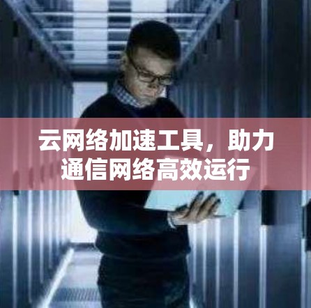 云网络加速工具，助力通信网络高效运行