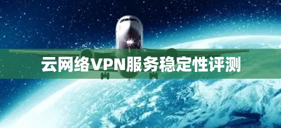 云网络VPN服务稳定性评测
