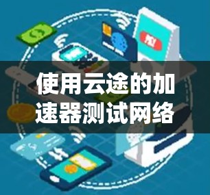 使用云途的加速器测试网络速度是一个科学且系统化的步骤，确保每一步都正确执行以获得最佳效果。以下是一个详细且有条理的步骤指南