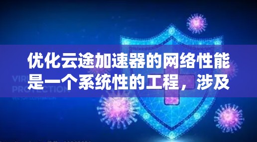优化云途加速器的网络性能是一个系统性的工程，涉及多个层面的优化。以下是一个有条理的优化步骤指南，帮助您系统地提升网络性能