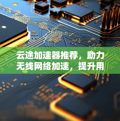 云途加速器推荐,助力无线网络加速,提升用户的网络体验 云途加速器推荐,助力无线网络加速,提升用户的网络体验