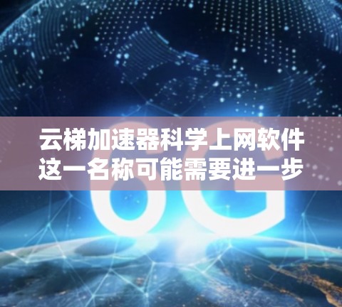 云梯加速器科学上网软件这一名称可能需要进一步澄清,因为云梯在中文中可能有特定的含义,或可能是笔误。根据常见的术语,此名称可能指一种结合了云服务和科学计算的工具。以下是对该名称的详细分析和解释 云梯加速器科学上网软件这一名称可能需要进一步澄清,因为云梯在中文中可能有特定的含义,或可能是笔误。根据常见的术语,此名称可能指一种结合了云服务和科学计算的工具。以下是对该名称的详细分析和解释