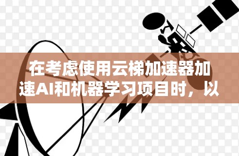 在考虑使用云梯加速器加速AI和机器学习项目时，以下是对各平台的总结和推荐