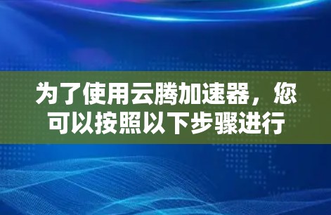 为了使用云腾加速器，您可以按照以下步骤进行