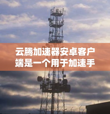云腾加速器安卓客户端是一个用于加速手机数据和应用的软件应用，主要针对安卓系统用户。以下是对该应用的详细介绍