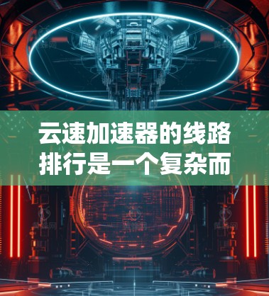 云速加速器的线路排行是一个复杂而多维度的问题，涵盖了多个技术特点、应用场景和市场趋势。以下是对云速加速器线路排行的系统性分析