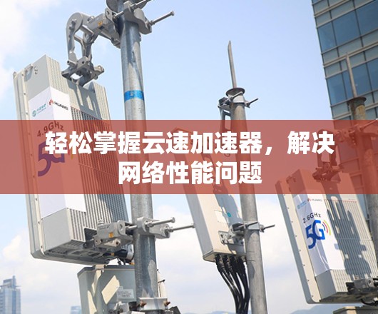轻松掌握云速加速器，解决网络性能问题