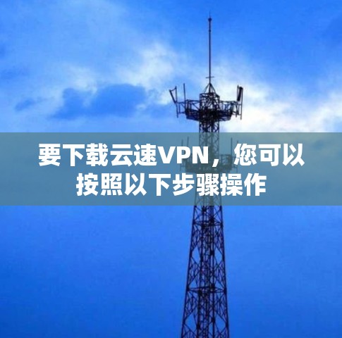 要下载云速VPN，您可以按照以下步骤操作