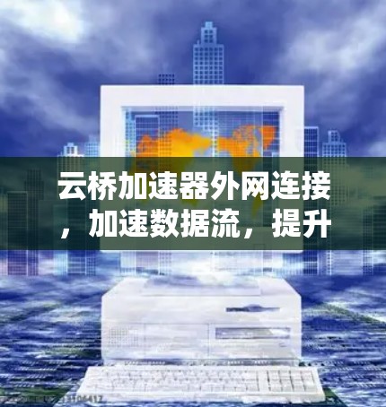 云桥加速器外网连接，加速数据流，提升网络效率