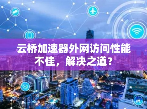 云桥加速器外网访问性能不佳,解决之道? 云桥加速器外网访问性能不佳,解决之道?