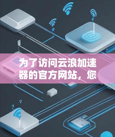 为了访问云浪加速器的官方网站,您可以访问以下可靠的安全链接 为了访问云浪加速器的官方网站,您可以访问以下可靠的安全链接