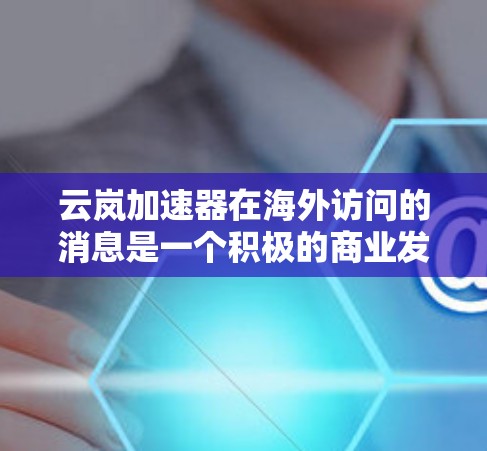 云岚加速器在海外访问的消息是一个积极的商业发展,对公司的业务和市场影响力产生了深远影响。以下是对这一事件的综合分析和结论 云岚加速器在海外访问的消息是一个积极的商业发展,对公司的业务和市场影响力产生了深远影响。以下是对这一事件的综合分析和结论