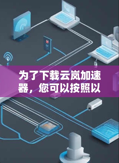 为了下载云岚加速器，您可以按照以下步骤进行操作