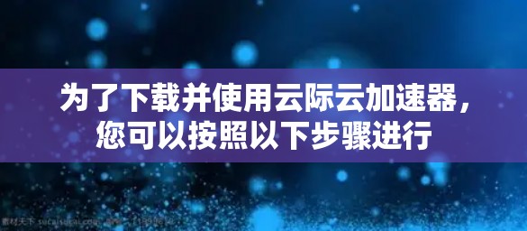 为了下载并使用云际云加速器,您可以按照以下步骤进行 为了下载并使用云际云加速器,您可以按照以下步骤进行