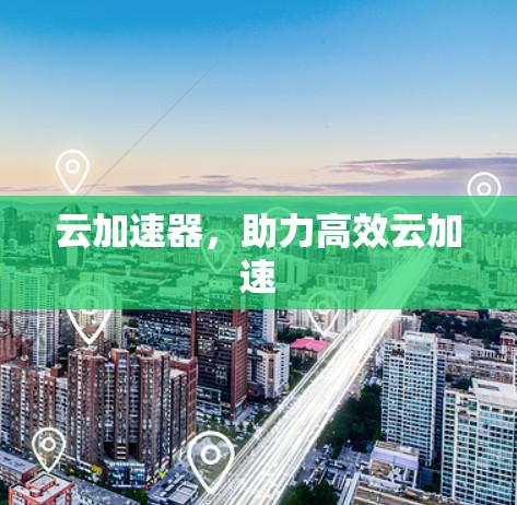 云加速器,助力高效云加速 云加速器,助力高效云加速