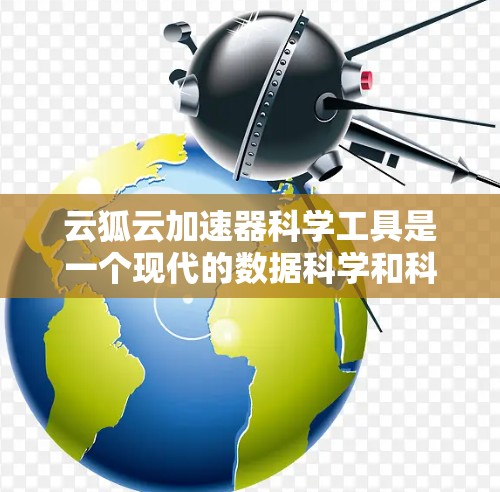 云狐云加速器科学工具是一个现代的数据科学和科学计算工具，旨在提升计算效率和数据处理速度。以下是对该工具的详细介绍