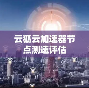 云狐云加速器节点测速评估