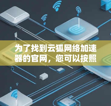 为了找到云狐网络加速器的官网,您可以按照以下步骤进行 为了找到云狐网络加速器的官网,您可以按照以下步骤进行