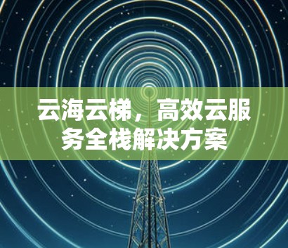 云海云梯，高效云服务全栈解决方案