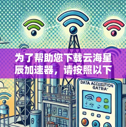 为了帮助您下载云海星辰加速器，请按照以下步骤操作