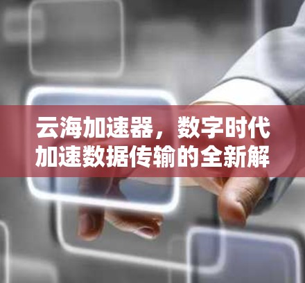 云海加速器,数字时代加速数据传输的全新解决方案 云海加速器,数字时代加速数据传输的全新解决方案